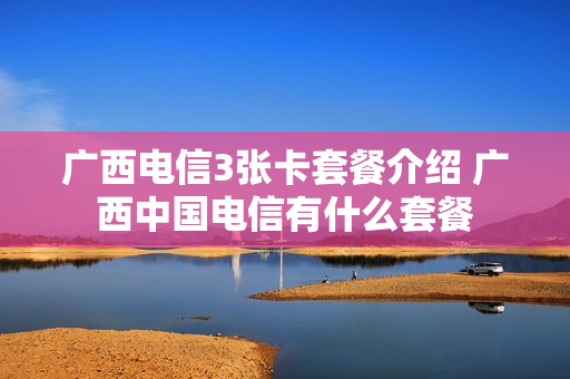 广西电信3张卡套餐介绍 广西中国电信有什么套餐