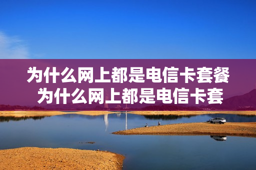 为什么网上都是电信卡套餐 为什么网上都是电信卡套餐却不能用