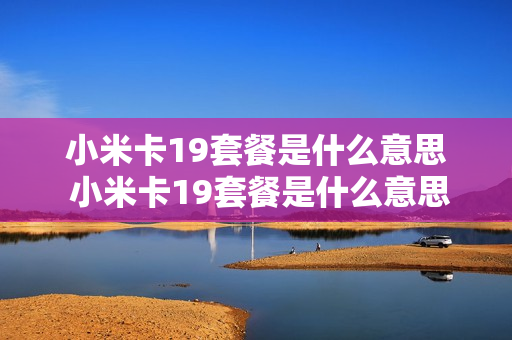 小米卡19套餐是什么意思 小米卡19套餐是什么意思啊