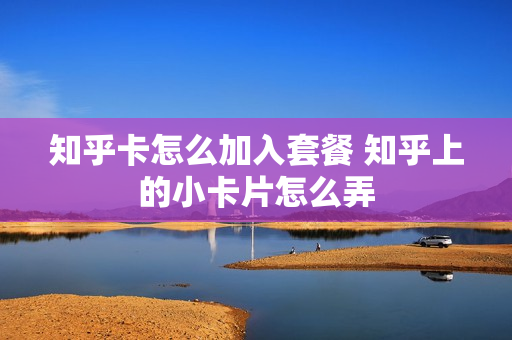 知乎卡怎么加入套餐 知乎上的小卡片怎么弄