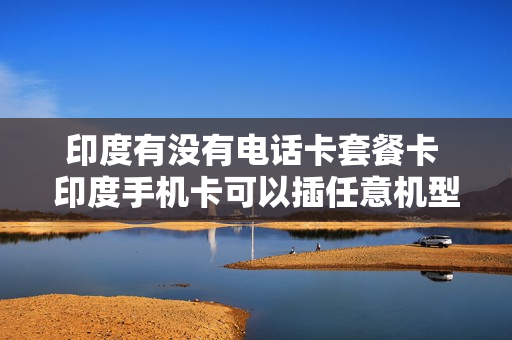印度有没有电话卡套餐卡 印度手机卡可以插任意机型么