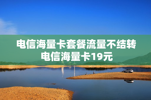 电信海量卡套餐流量不结转 电信海量卡19元