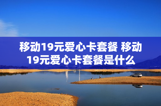 移动19元爱心卡套餐 移动19元爱心卡套餐是什么