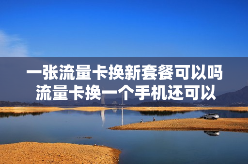一张流量卡换新套餐可以吗 流量卡换一个手机还可以用吗