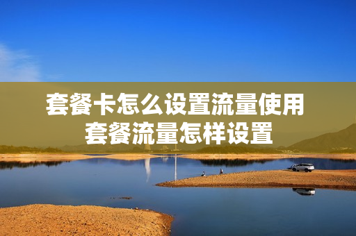 套餐卡怎么设置流量使用 套餐流量怎样设置