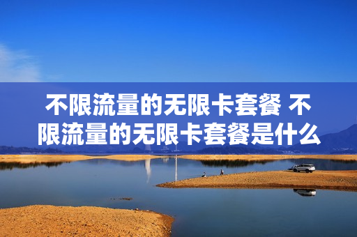 不限流量的无限卡套餐 不限流量的无限卡套餐是什么