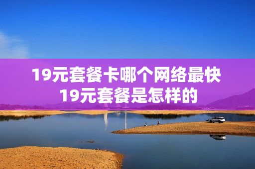 19元套餐卡哪个网络最快 19元套餐是怎样的