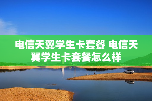 电信天翼学生卡套餐 电信天翼学生卡套餐怎么样