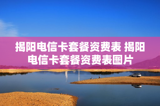揭阳电信卡套餐资费表 揭阳电信卡套餐资费表图片
