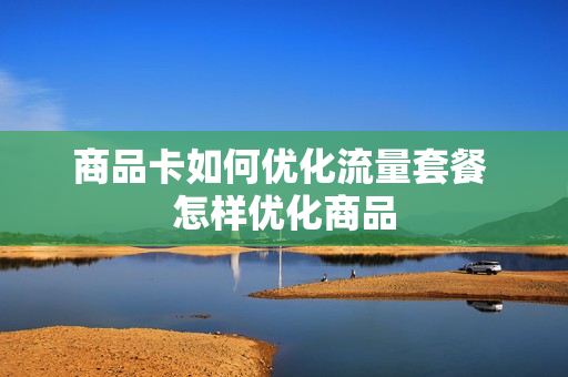 商品卡如何优化流量套餐 怎样优化商品