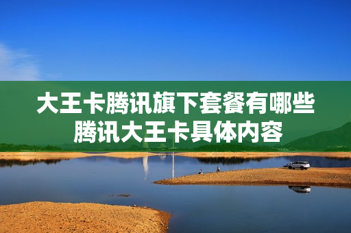大王卡腾讯旗下套餐有哪些 腾讯大王卡具体内容