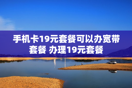手机卡19元套餐可以办宽带套餐 办理19元套餐