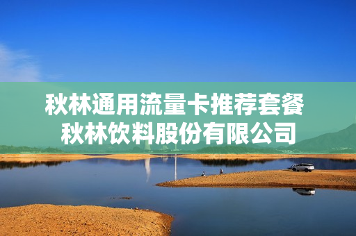 秋林通用流量卡推荐套餐 秋林饮料股份有限公司