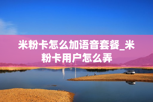 米粉卡怎么加语音套餐_米粉卡用户怎么弄