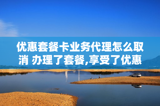 优惠套餐卡业务代理怎么取消 办理了套餐,享受了优惠活动,怎么退订