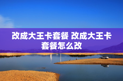 改成大王卡套餐 改成大王卡套餐怎么改