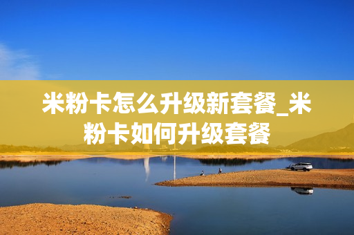 米粉卡怎么升级新套餐_米粉卡如何升级套餐