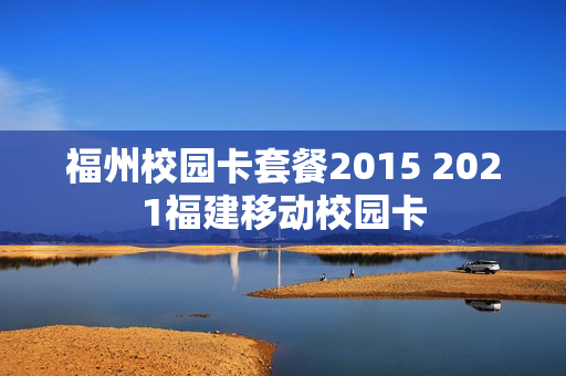 福州校园卡套餐2015 2021福建移动校园卡