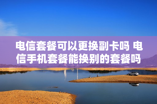 电信套餐可以更换副卡吗 电信手机套餐能换别的套餐吗