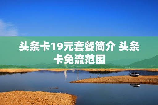 头条卡19元套餐简介 头条卡免流范围