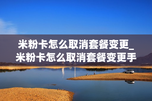 米粉卡怎么取消套餐变更_米粉卡怎么取消套餐变更手机号