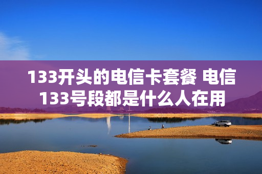 133开头的电信卡套餐 电信133号段都是什么人在用