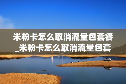 米粉卡怎么取消流量包套餐_米粉卡怎么取消流量包套餐服务