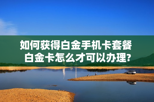 如何获得白金手机卡套餐 白金卡怎么才可以办理?