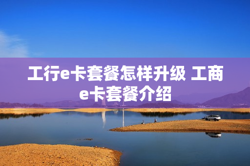 工行e卡套餐怎样升级 工商e卡套餐介绍