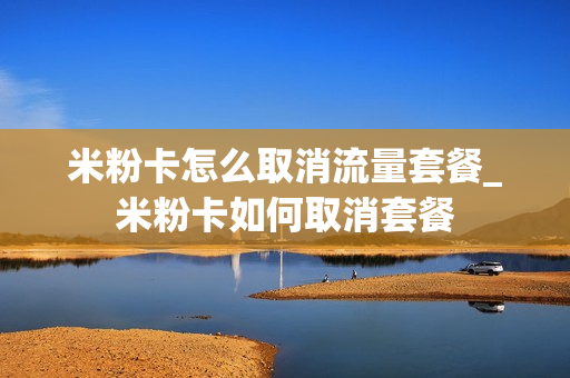 米粉卡怎么取消流量套餐_米粉卡如何取消套餐