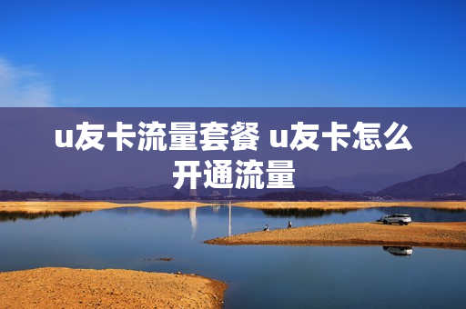 u友卡流量套餐 u友卡怎么开通流量