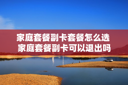 家庭套餐副卡套餐怎么选 家庭套餐副卡可以退出吗