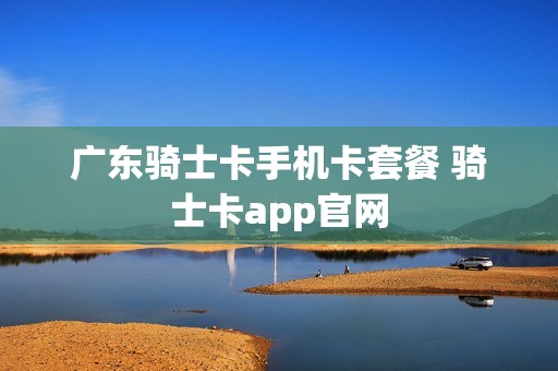 广东骑士卡手机卡套餐 骑士卡app官网