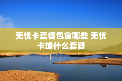 无忧卡套餐包含哪些 无忧卡加什么套餐