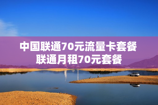 中国联通70元流量卡套餐 联通月租70元套餐
