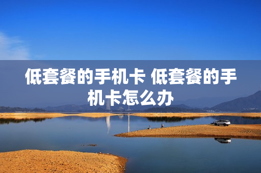 低套餐的手机卡 低套餐的手机卡怎么办