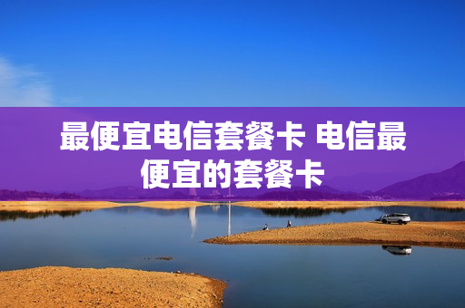 最便宜电信套餐卡 电信最便宜的套餐卡