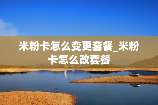 米粉卡怎么变更套餐_米粉卡怎么改套餐