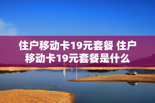 住户移动卡19元套餐 住户移动卡19元套餐是什么