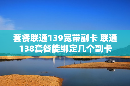 套餐联通139宽带副卡 联通138套餐能绑定几个副卡