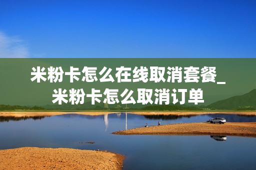 米粉卡怎么在线取消套餐_米粉卡怎么取消订单