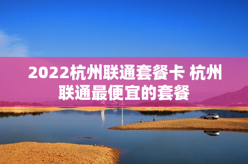 2022杭州联通套餐卡 杭州联通最便宜的套餐