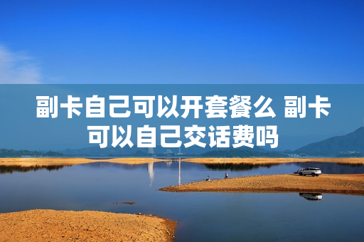 副卡自己可以开套餐么 副卡可以自己交话费吗