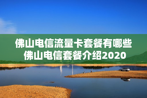 佛山电信流量卡套餐有哪些 佛山电信套餐介绍2020