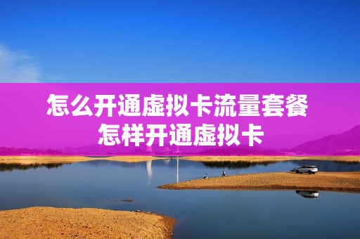 怎么开通虚拟卡流量套餐 怎样开通虚拟卡
