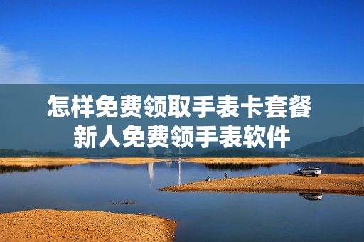 怎样免费领取手表卡套餐 新人免费领手表软件