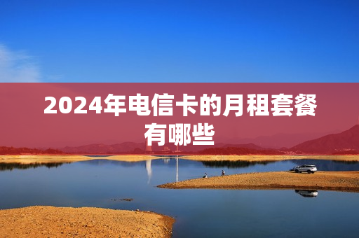 2024年电信卡的月租套餐有哪些