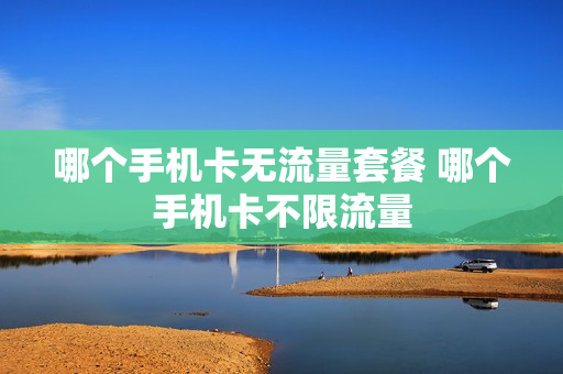 哪个手机卡无流量套餐 哪个手机卡不限流量