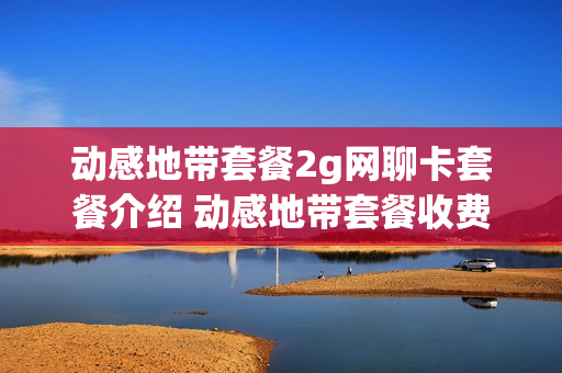 动感地带套餐2g网聊卡套餐介绍 动感地带套餐收费标准
