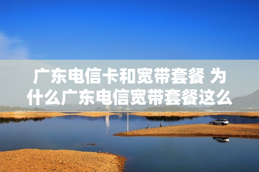 广东电信卡和宽带套餐 为什么广东电信宽带套餐这么贵?